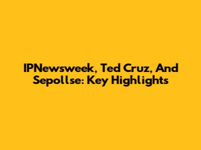 IPNewsweek, Ted Cruz, And Sepollse: Key Highlights