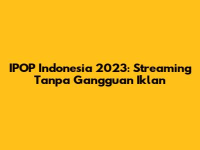 IPOP Indonesia 2023: Streaming Tanpa Gangguan Iklan