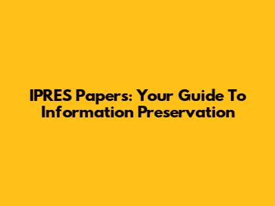 IPRES Papers: Your Guide To Information Preservation