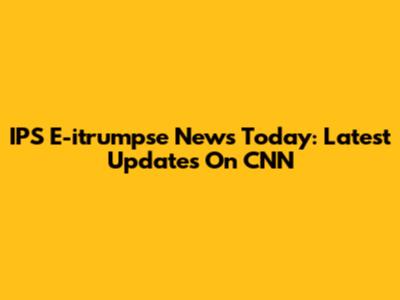 IPS E-itrumpse News Today: Latest Updates On CNN