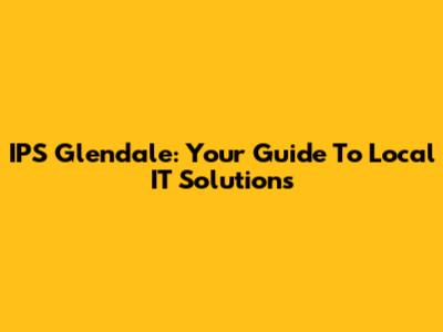 IPS Glendale: Your Guide To Local IT Solutions