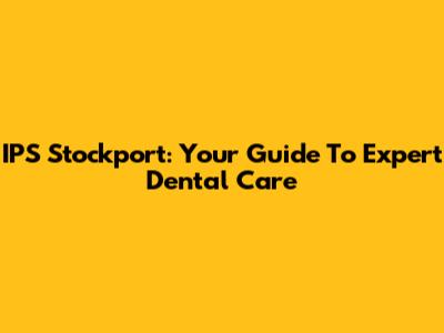IPS Stockport: Your Guide To Expert Dental Care