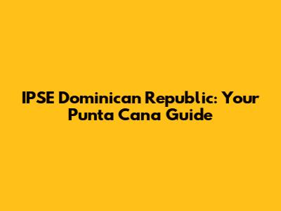 IPSE Dominican Republic: Your Punta Cana Guide