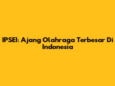 IPSEI: Ajang Olahraga Terbesar Di Indonesia