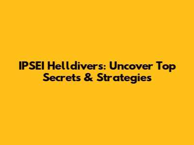 IPSEI Helldivers: Uncover Top Secrets & Strategies