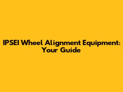 IPSEI Wheel Alignment Equipment: Your Guide