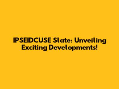 IPSEIDCUSE Slate: Unveiling Exciting Developments!