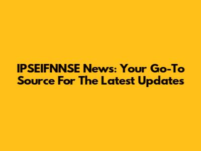 IPSEIFNNSE News: Your Go-To Source For The Latest Updates