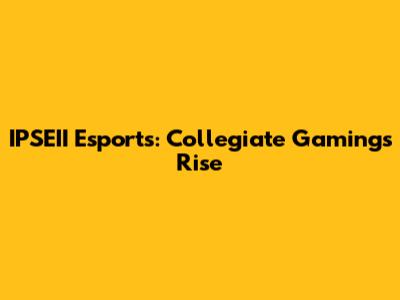IPSEII Esports: Collegiate Gaming's Rise