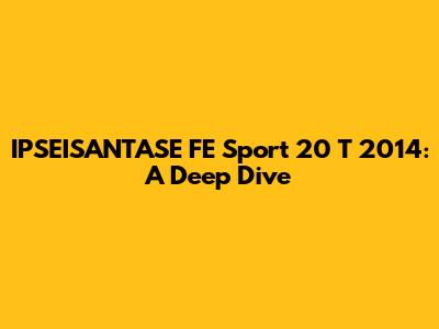 IPSEISANTASE FE Sport 20 T 2014: A Deep Dive