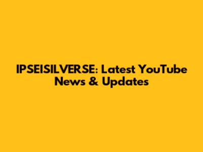 IPSEISILVERSE: Latest YouTube News & Updates