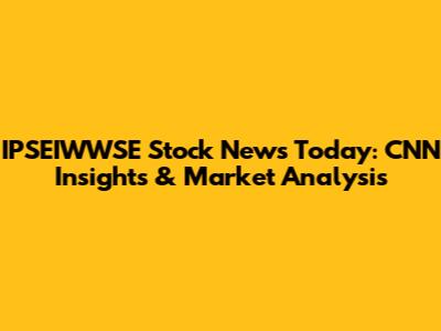 IPSEIWWSE Stock News Today: CNN Insights & Market Analysis