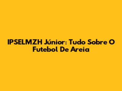 IPSELMZH Júnior: Tudo Sobre O Futebol De Areia