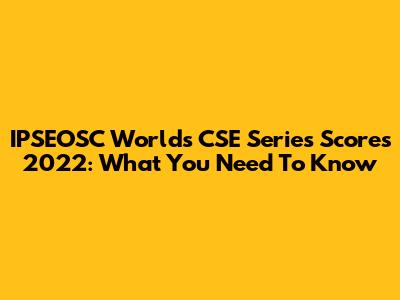 IPSEOSC World's CSE Series Scores 2022: What You Need To Know