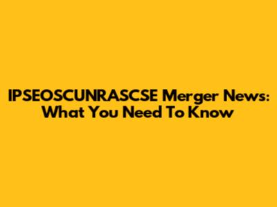 IPSEOSCUNRASCSE Merger News: What You Need To Know