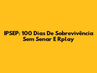 IPSEP: 100 Dias De Sobrevivência Sem Senar E Rplay
