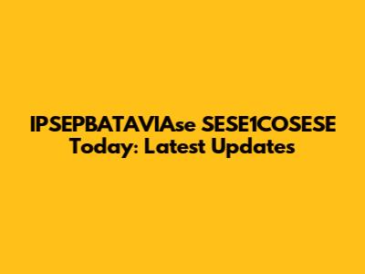 IPSEPBATAVIAse SESE1COSESE Today: Latest Updates