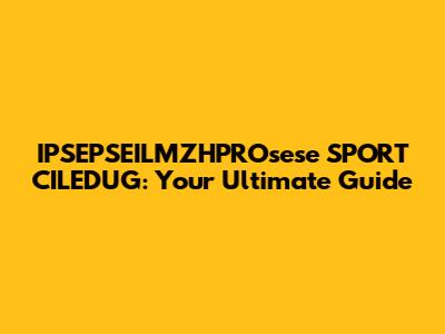 IPSEPSEILMZHPROsese SPORT CILEDUG: Your Ultimate Guide