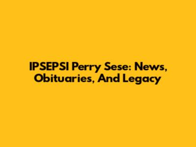 IPSEPSI Perry Sese: News, Obituaries, And Legacy