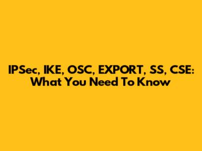 IPSec, IKE, OSC, EXPORT, SS, CSE: What You Need To Know