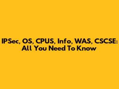 IPSec, OS, CPUS, Info, WAS, CSCSE: All You Need To Know
