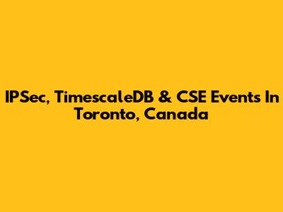 IPSec, TimescaleDB & CSE Events In Toronto, Canada