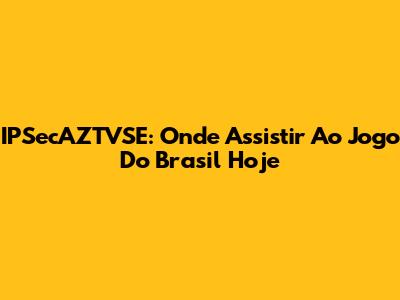 IPSecAZTVSE: Onde Assistir Ao Jogo Do Brasil Hoje