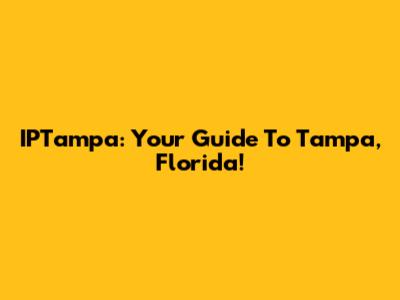 IPTampa: Your Guide To Tampa, Florida!