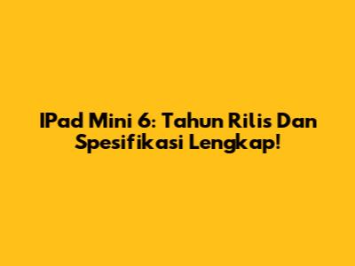 IPad Mini 6: Tahun Rilis Dan Spesifikasi Lengkap!