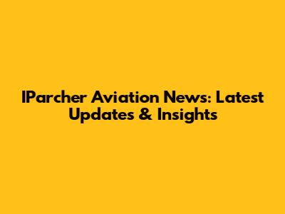 IParcher Aviation News: Latest Updates & Insights