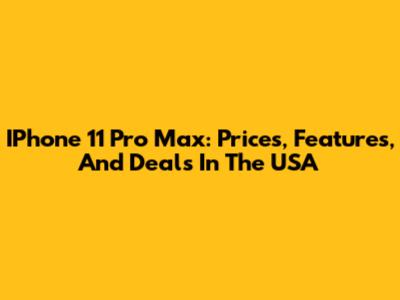 IPhone 11 Pro Max: Prices, Features, And Deals In The USA