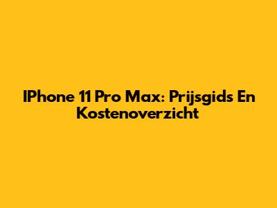 IPhone 11 Pro Max: Prijsgids En Kostenoverzicht