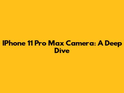 IPhone 11 Pro Max Camera: A Deep Dive