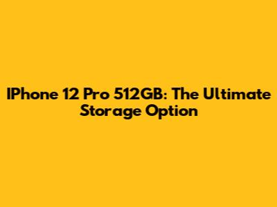 IPhone 12 Pro 512GB: The Ultimate Storage Option