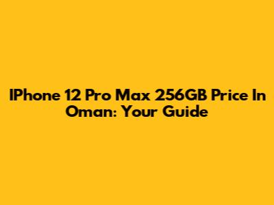 IPhone 12 Pro Max 256GB Price In Oman: Your Guide