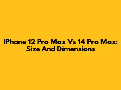 IPhone 12 Pro Max Vs 14 Pro Max: Size And Dimensions