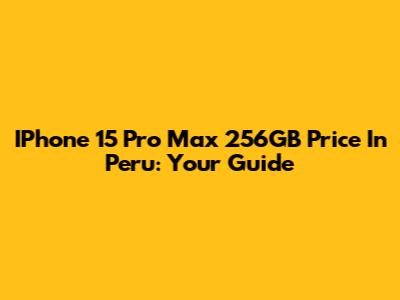 IPhone 15 Pro Max 256GB Price In Peru: Your Guide