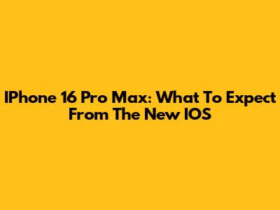 IPhone 16 Pro Max: What To Expect From The New IOS