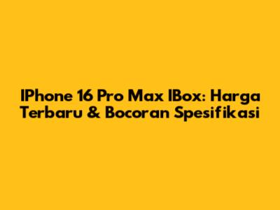 IPhone 16 Pro Max IBox: Harga Terbaru & Bocoran Spesifikasi