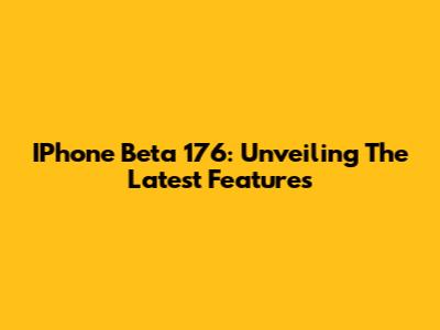 IPhone Beta 176: Unveiling The Latest Features