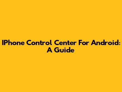 IPhone Control Center For Android: A Guide