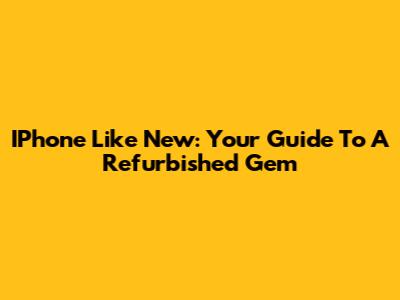 IPhone Like New: Your Guide To A Refurbished Gem