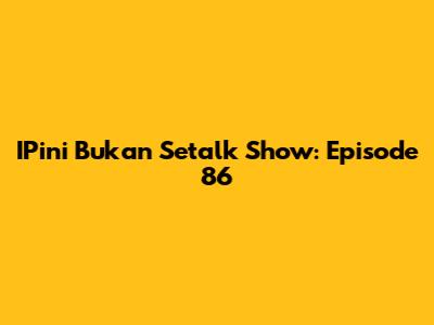 IPini Bukan Setalk Show: Episode 86