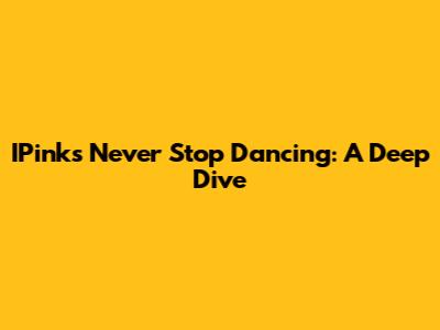 IPink's 'Never Stop Dancing': A Deep Dive