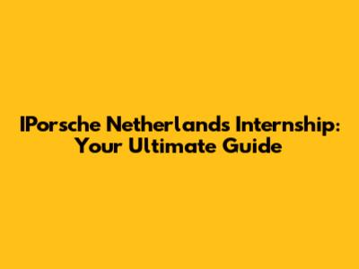 IPorsche Netherlands Internship: Your Ultimate Guide
