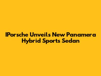 IPorsche Unveils New Panamera Hybrid Sports Sedan