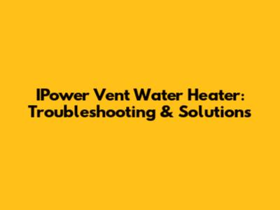 IPower Vent Water Heater: Troubleshooting & Solutions