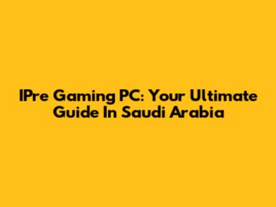 IPre Gaming PC: Your Ultimate Guide In Saudi Arabia