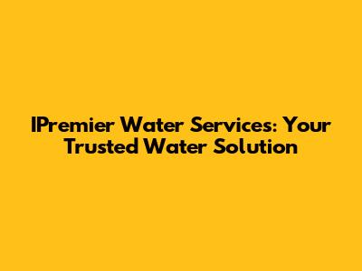 IPremier Water Services: Your Trusted Water Solution