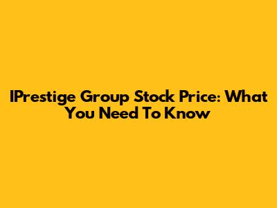 IPrestige Group Stock Price: What You Need To Know